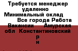 Требуется менеджер удаленно › Минимальный оклад ­ 15 000 - Все города Работа » Вакансии   . Амурская обл.,Константиновский р-н